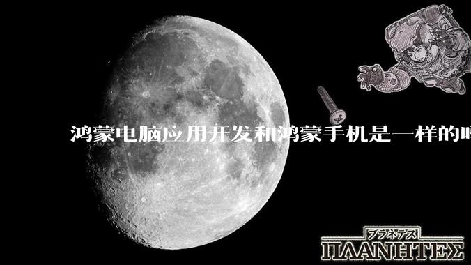 鸿蒙电脑应用开发和鸿蒙手机是一样的吗?