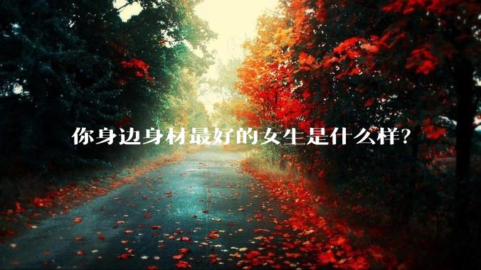 你身边身材最好的女生是什么样?